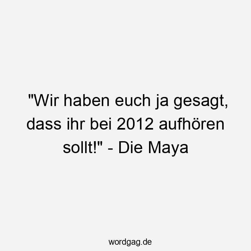 "Wir haben euch ja gesagt, dass ihr bei 2012 aufhören sollt!" - Die Maya