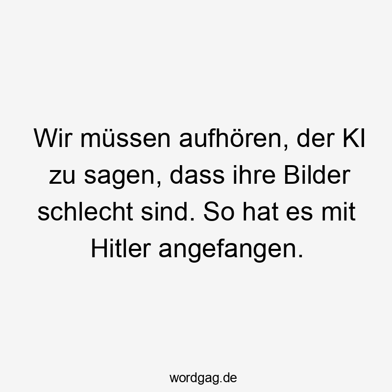 Lustige Hitler Sprüche - Wir müssen aufhören, der KI zu sagen, dass ihre Bilder schlecht sind. So hat es mit Hitler angefangen.