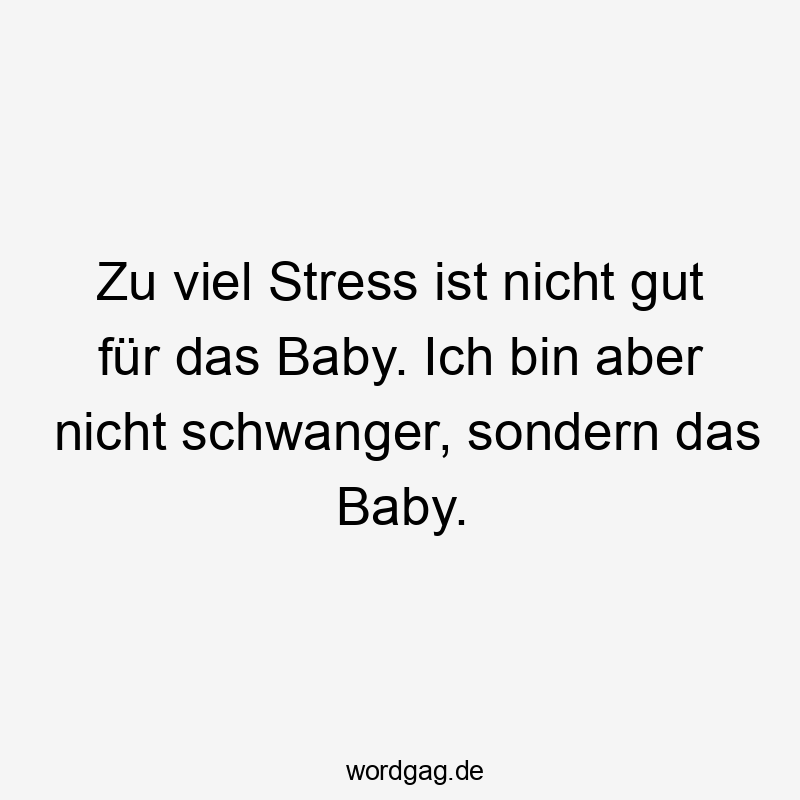 Zu viel Stress ist nicht gut für das Baby. Ich bin aber nicht schwanger, sondern das Baby.