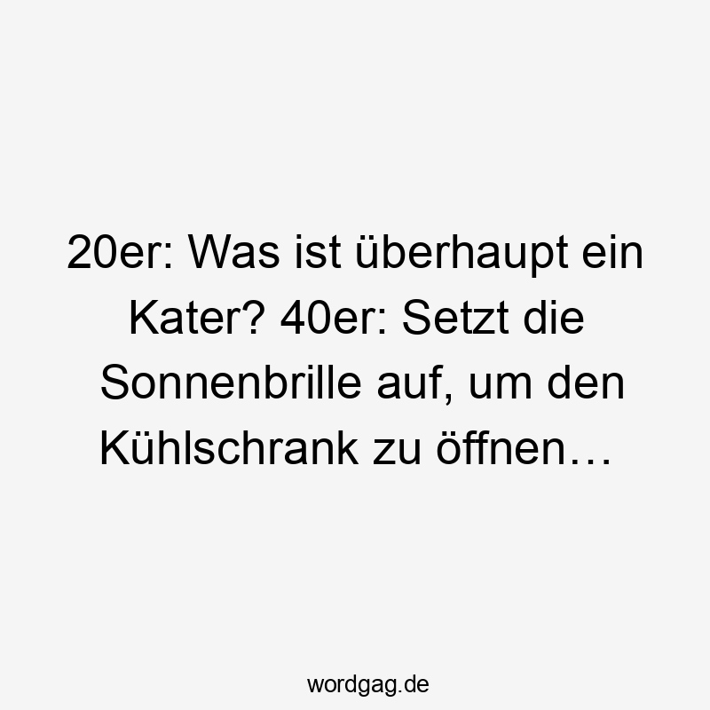 20er: Was ist überhaupt ein Kater? 40er: Setzt die Sonnenbrille auf, um den Kühlschrank zu öffnen…