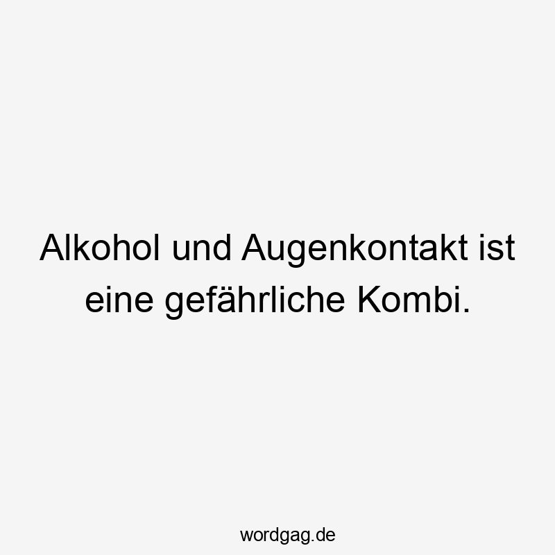 Lustige Kombi Sprüche - Alkohol und Augenkontakt ist eine gefährliche Kombi.