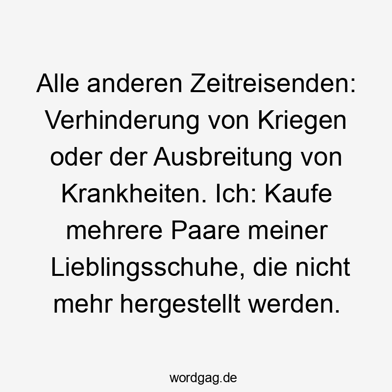 Alle anderen Zeitreisenden: Verhinderung von Kriegen oder der Ausbreitung von Krankheiten. Ich: Kaufe mehrere Paare meiner Lieblingsschuhe, die nicht mehr hergestellt werden.