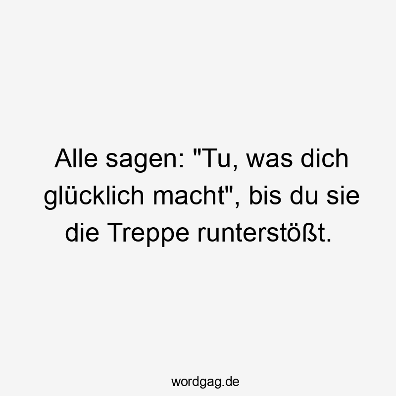 Lustige Sprüche: stoßen - Alle sagen: „Tu, was dich glücklich macht“, bis du sie die Treppe runterstößt.