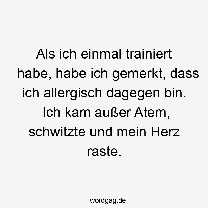Als ich einmal trainiert habe, habe ich gemerkt, dass ich allergisch dagegen bin. Ich kam außer Atem, schwitzte und mein Herz raste.