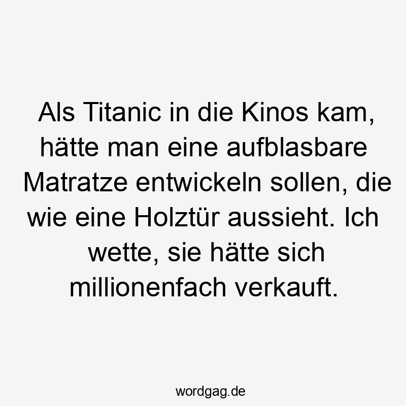 Als Titanic in die Kinos kam, hätte man eine aufblasbare Matratze entwickeln sollen, die wie eine Holztür aussieht. Ich wette, sie hätte sich millionenfach verkauft.