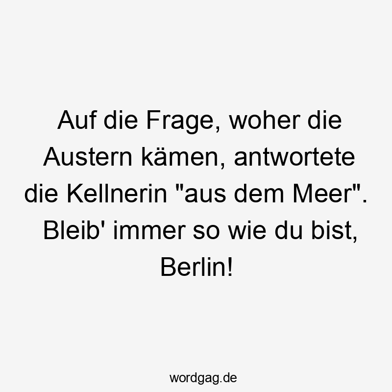 Auf die Frage, woher die Austern kämen, antwortete die Kellnerin "aus dem Meer". Bleib' immer so wie du bist, Berlin!