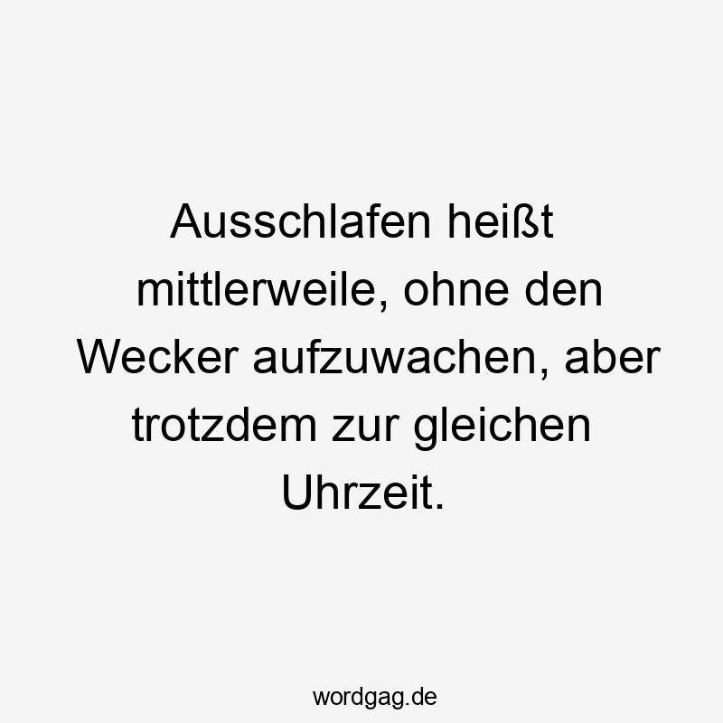 Ausschlafen heißt mittlerweile, ohne den Wecker aufzuwachen, aber trotzdem zur gleichen Uhrzeit.