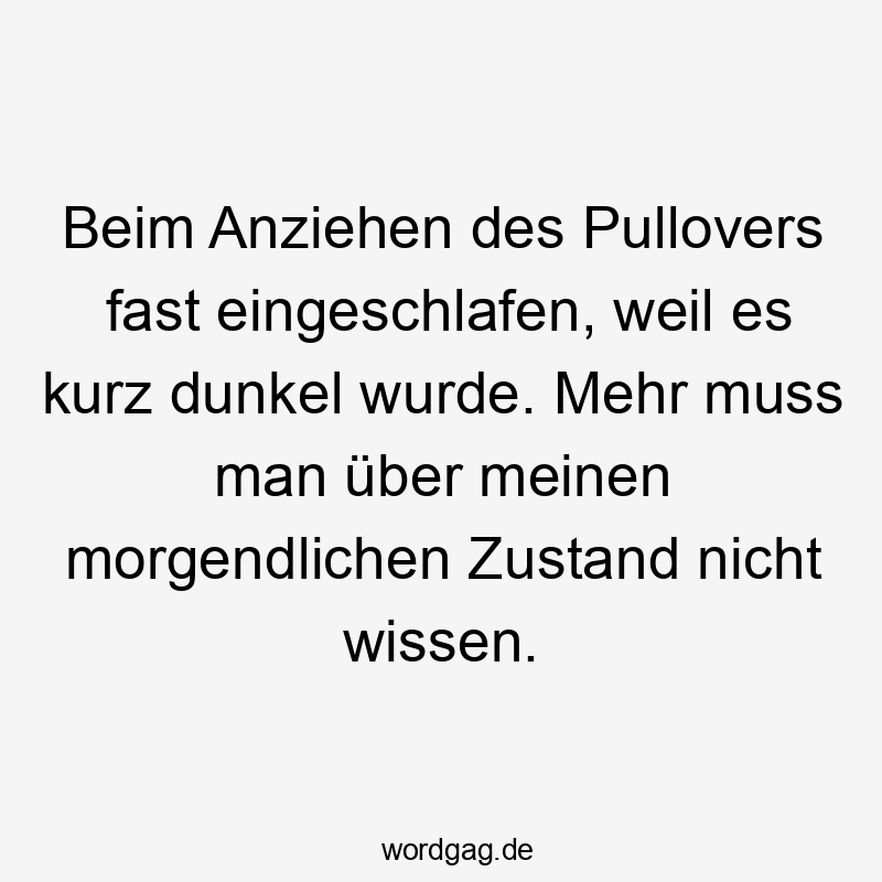 Beim Anziehen des Pullovers fast eingeschlafen, weil es kurz dunkel wurde. Mehr muss man über meinen morgendlichen Zustand nicht wissen.