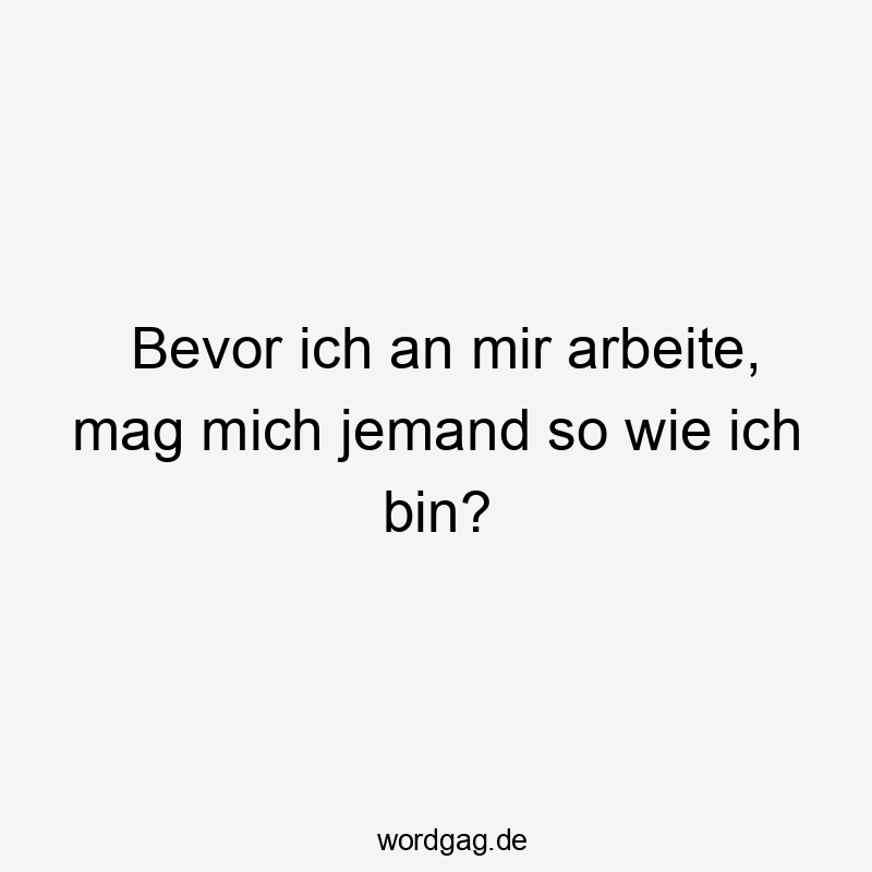 Bevor ich an mir arbeite, mag mich jemand so wie ich bin?