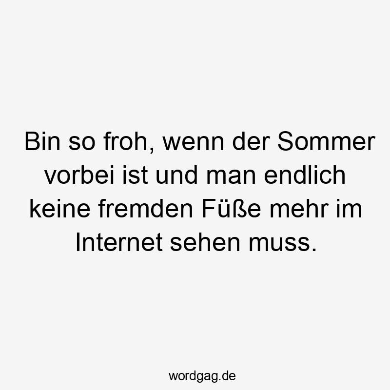 Bin so froh, wenn der Sommer vorbei ist und man endlich keine fremden Füße mehr im Internet sehen muss.