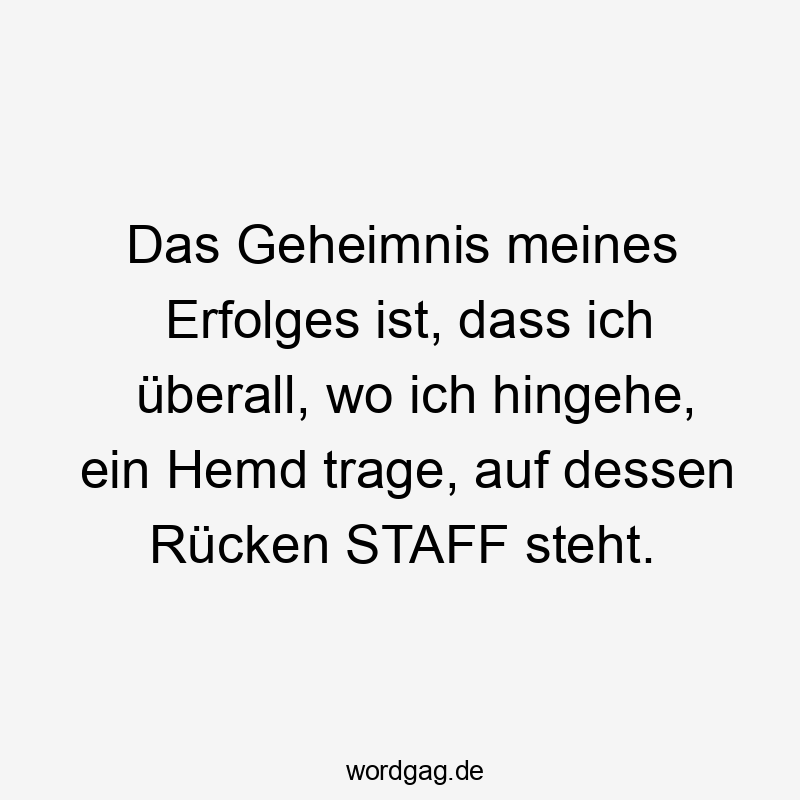 Das Geheimnis meines Erfolges ist, dass ich überall, wo ich hingehe, ein Hemd trage, auf dessen Rücken STAFF steht.