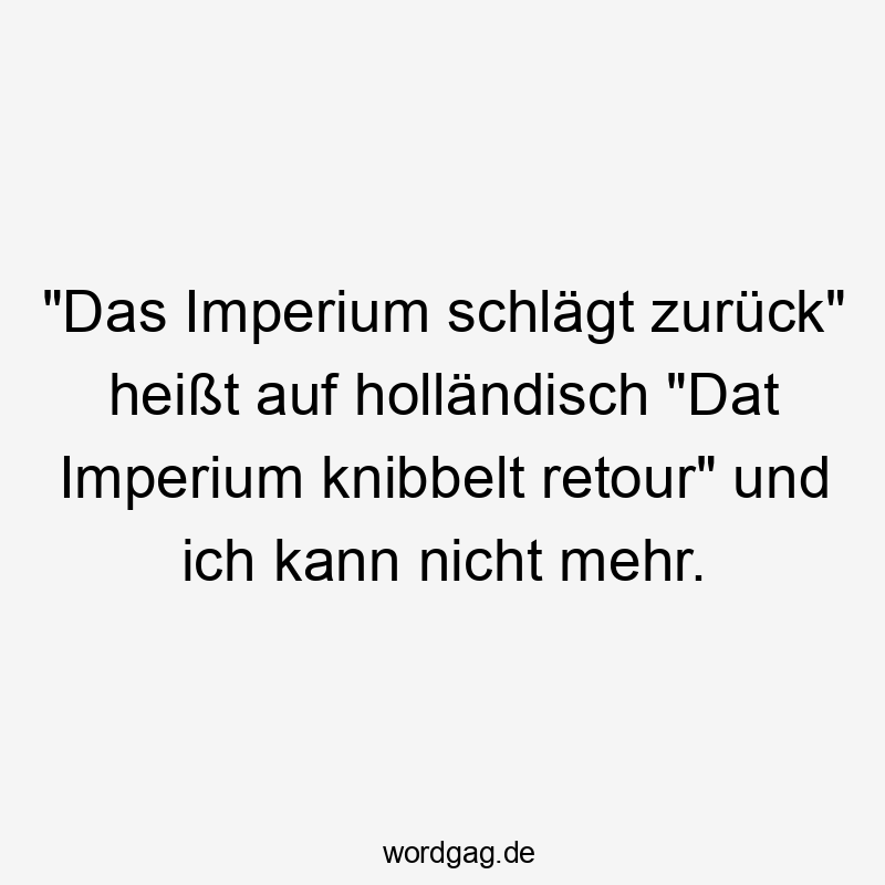 "Das Imperium schlägt zurück" heißt auf holländisch "Dat Imperium knibbelt retour" und ich kann nicht mehr.