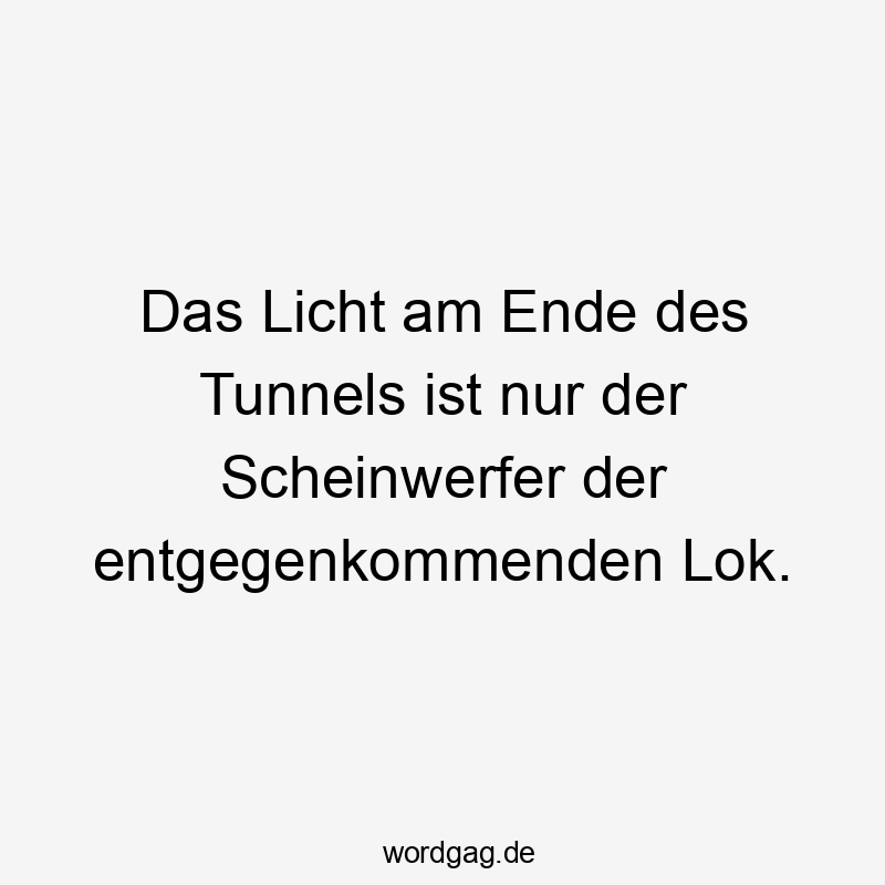 Das Licht am Ende des Tunnels ist nur der Scheinwerfer der entgegenkommenden Lok.