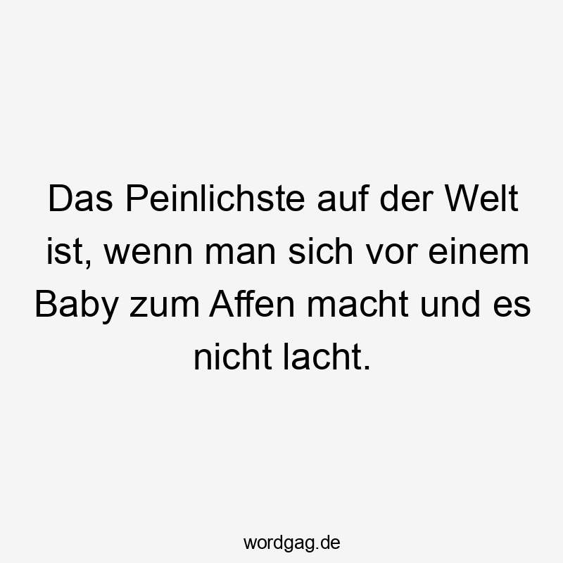 Das Peinlichste auf der Welt ist, wenn man sich vor einem Baby zum Affen macht und es nicht lacht.