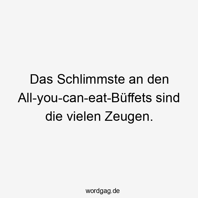 Das Schlimmste an den All-you-can-eat-Büffets sind die vielen Zeugen.