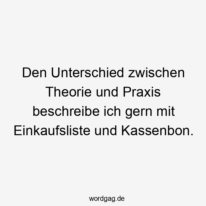 Den Unterschied zwischen Theorie und Praxis beschreibe ich gern mit Einkaufsliste und Kassenbon.