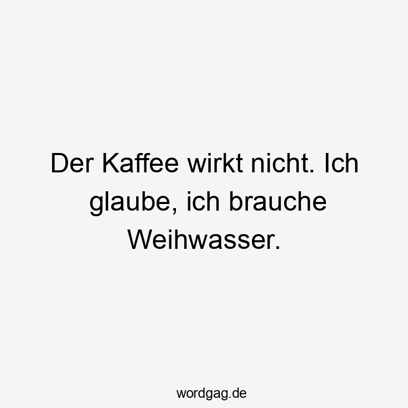 Der Kaffee wirkt nicht. Ich glaube, ich brauche Weihwasser.