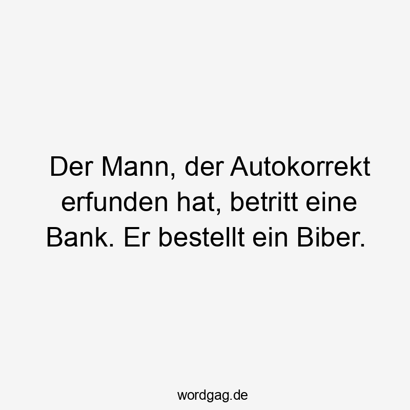 Der Mann, der Autokorrekt erfunden hat, betritt eine Bank. Er bestellt ein Biber.