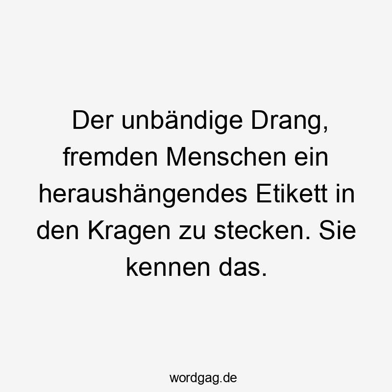 Der unbändige Drang, fremden Menschen ein heraushängendes Etikett in den Kragen zu stecken. Sie kennen das.