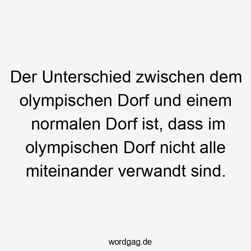 Der Unterschied zwischen dem olympischen Dorf und einem normalen Dorf ist, dass im olympischen Dorf nicht alle miteinander verwandt sind.