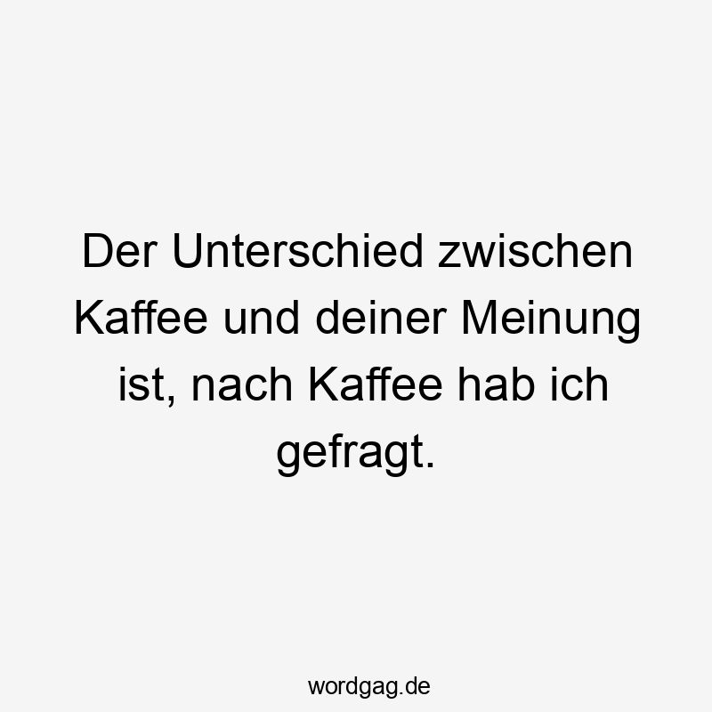 Der Unterschied zwischen Kaffee und deiner Meinung ist, nach Kaffee hab ich gefragt.