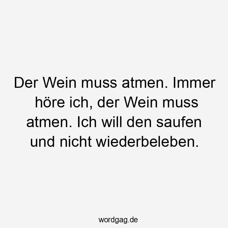 Der Wein muss atmen. Immer höre ich, der Wein muss atmen. Ich will den saufen und nicht wiederbeleben.