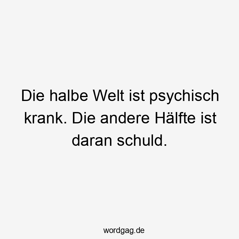 Die halbe Welt ist psychisch krank. Die andere Hälfte ist daran schuld.