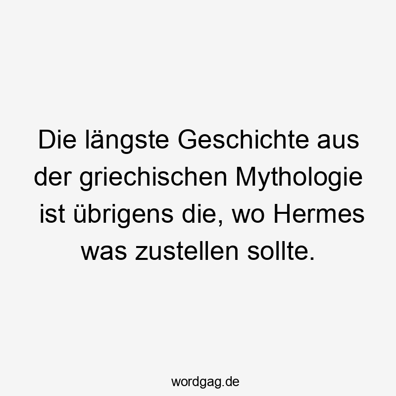 Die längste Geschichte aus der griechischen Mythologie ist übrigens die, wo Hermes was zustellen sollte.