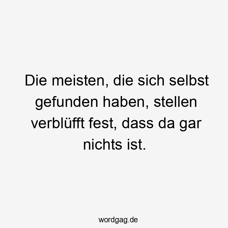 Die meisten, die sich selbst gefunden haben, stellen verblĂźfft fest, dass da gar nichts ist.