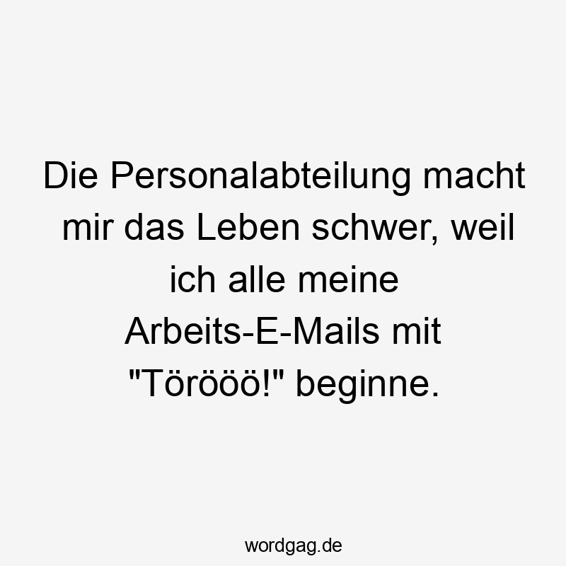 Die Personalabteilung macht mir das Leben schwer, weil ich alle meine Arbeits-E-Mails mit "Törööö!" beginne.