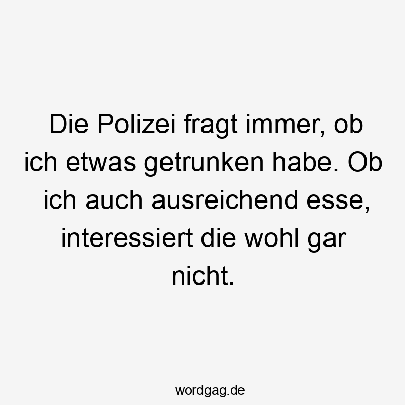 Die Polizei fragt immer, ob ich etwas getrunken habe. Ob ich auch ausreichend esse, interessiert die wohl gar nicht.