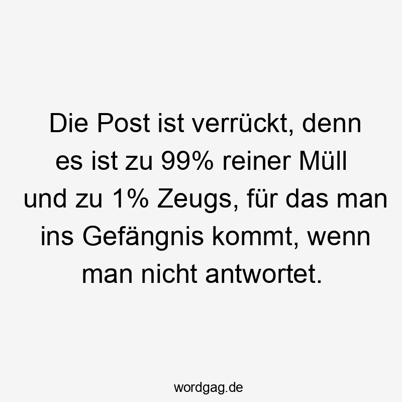 Die Post ist verrückt, denn es ist zu 99% reiner Müll und zu 1% Zeugs, für das man ins Gefängnis kommt, wenn man nicht antwortet.