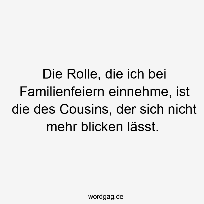 Die Rolle, die ich bei Familienfeiern einnehme, ist die des Cousins, der sich nicht mehr blicken lässt.