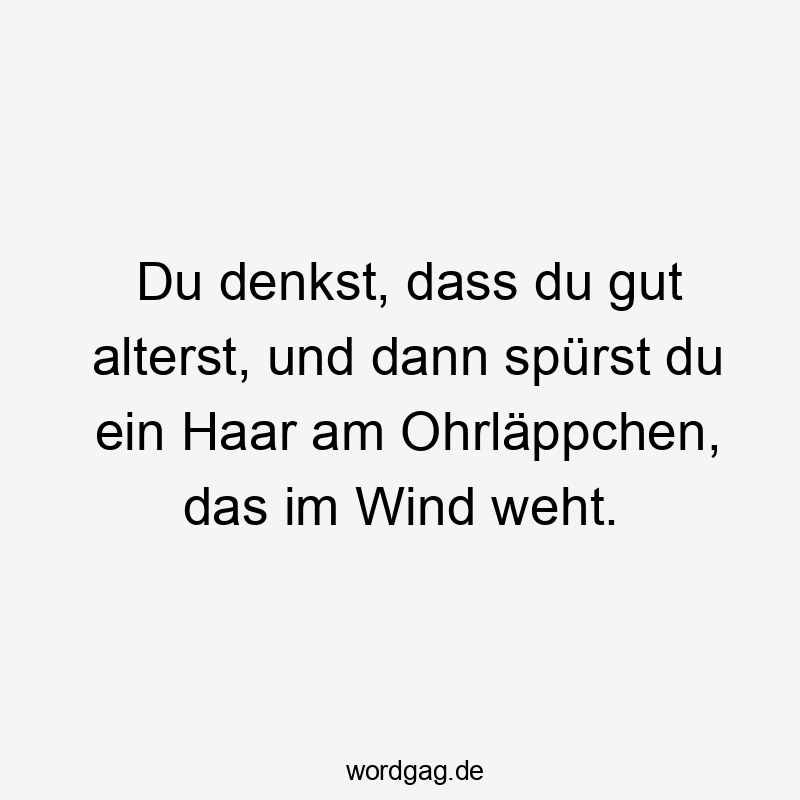 Du denkst, dass du gut alterst, und dann spürst du ein Haar am Ohrläppchen, das im Wind weht.