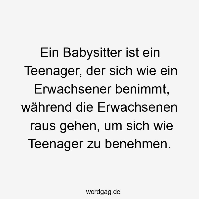 Ein Babysitter ist ein Teenager, der sich wie ein Erwachsener benimmt, während die Erwachsenen raus gehen, um sich wie Teenager zu benehmen.