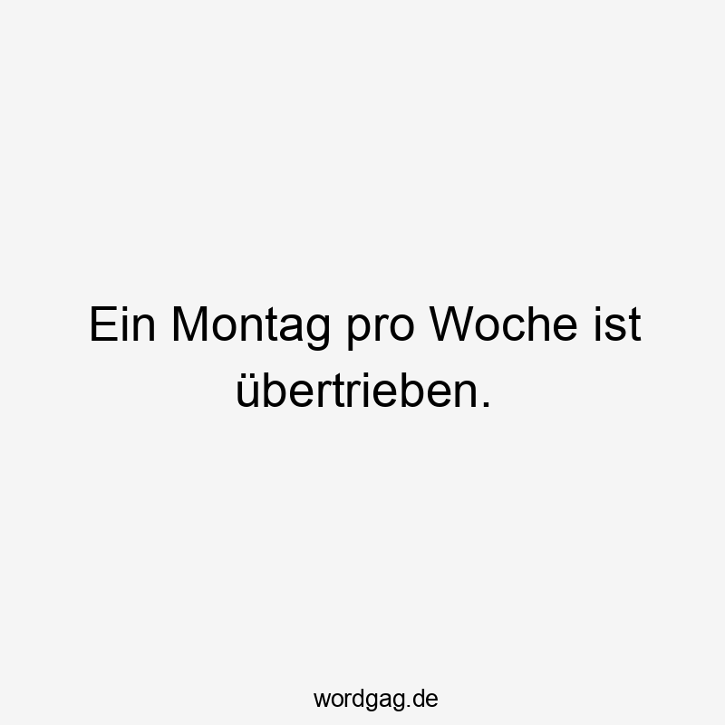 Ein Montag pro Woche ist übertrieben.