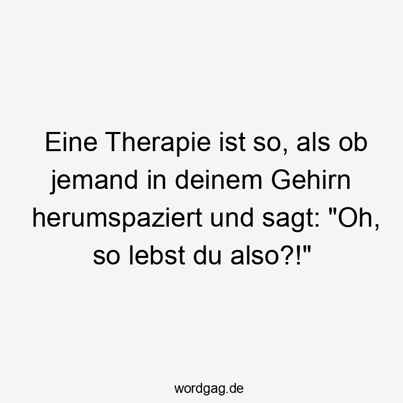 25 Lustige Psychologie Sprüche - Eine Therapie ist so, als ob jemand in deinem Gehirn herumspaziert und sagt: „Oh, so lebst du also?!“