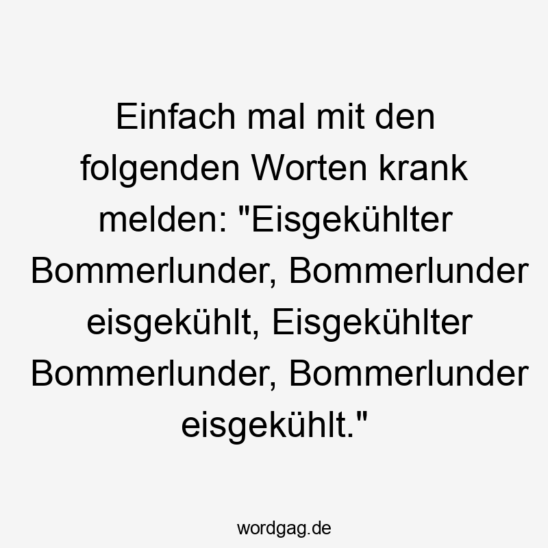 Einfach mal mit den folgenden Worten krank melden: „Eisgekühlter Bommerlunder, Bommerlunder eisgekühlt, Eisgekühlter Bommerlunder, Bommerlunder eisgekühlt.“