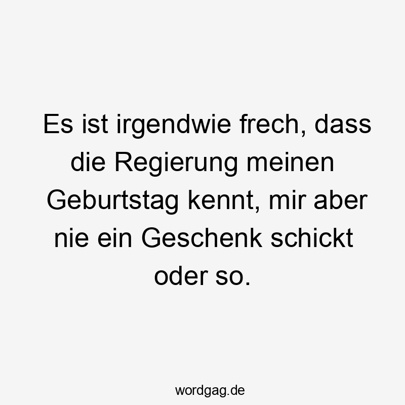 Es ist irgendwie frech, dass die Regierung meinen Geburtstag kennt, mir aber nie ein Geschenk schickt oder so.