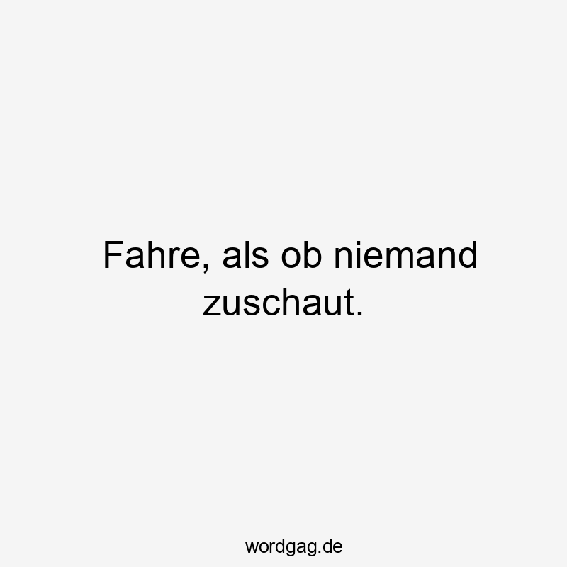 Fahre, als ob niemand zuschaut.