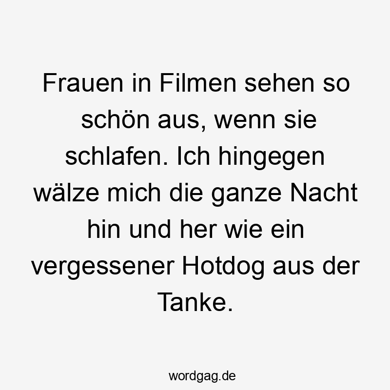 Frauen in Filmen sehen so schön aus, wenn sie schlafen. Ich hingegen wälze mich die ganze Nacht hin und her wie ein vergessener Hotdog aus der Tanke.