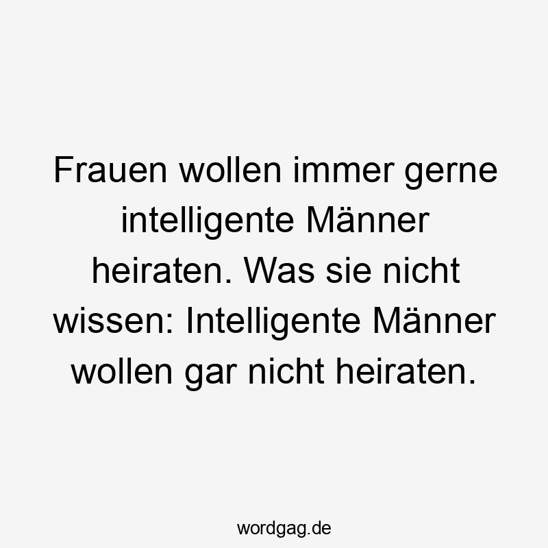 Frauen wollen immer gerne intelligente Männer heiraten. Was sie nicht wissen: Intelligente Männer wollen gar nicht heiraten.