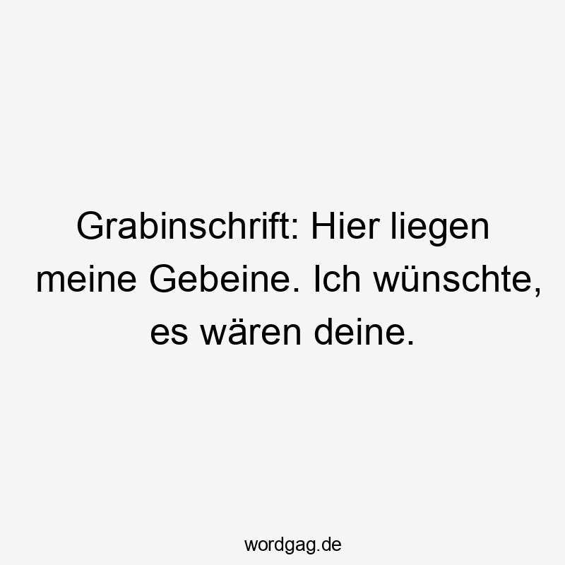 Grabinschrift: Hier liegen meine Gebeine. Ich wünschte, es wären deine.