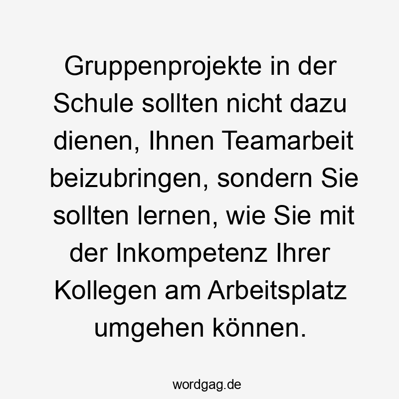 Gruppenprojekte in der Schule sollten nicht dazu dienen, Ihnen Teamarbeit beizubringen, sondern Sie sollten lernen, wie Sie mit der Inkompetenz Ihrer Kollegen am Arbeitsplatz umgehen können.