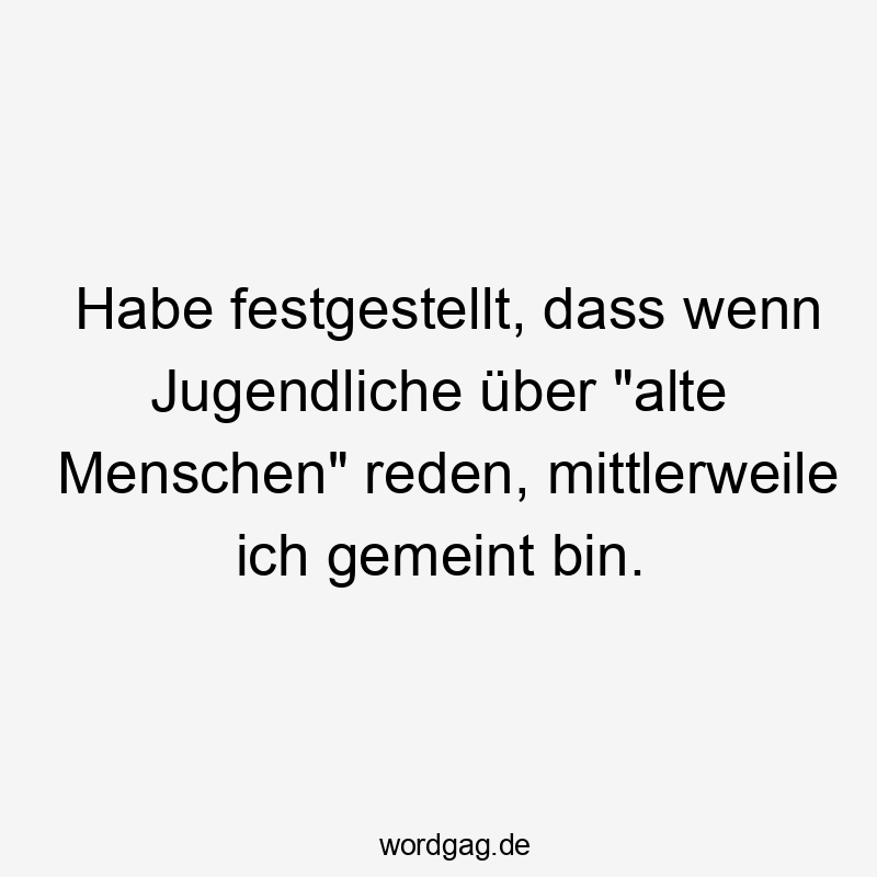 Habe festgestellt, dass wenn Jugendliche über "alte Menschen" reden, mittlerweile ich gemeint bin.