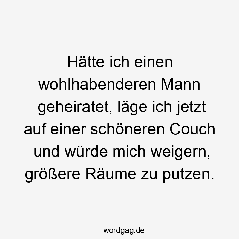 Hätte ich einen wohlhabenderen Mann geheiratet, läge ich jetzt auf einer schöneren Couch und würde mich weigern, größere Räume zu putzen.