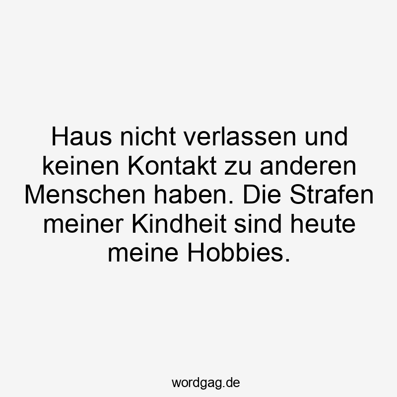 Haus nicht verlassen und keinen Kontakt zu anderen Menschen haben. Die Strafen meiner Kindheit sind heute meine Hobbies.