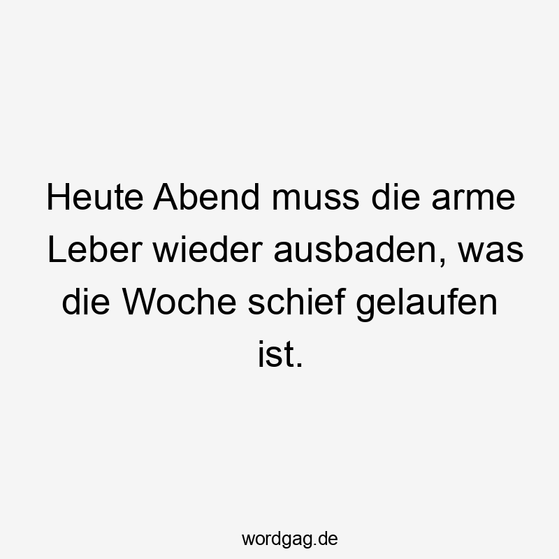 Lustige gelaufen Sprüche - Heute Abend muss die arme Leber wieder ausbaden, was die Woche schief gelaufen ist.