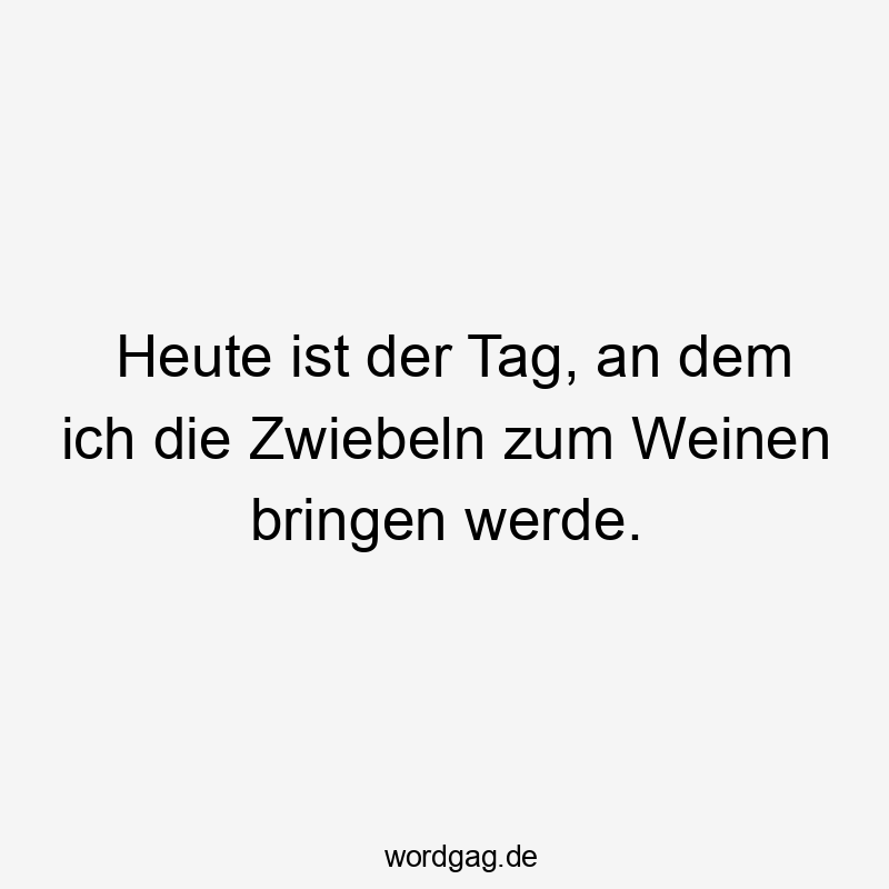 Heute ist der Tag, an dem ich die Zwiebeln zum Weinen bringen werde.