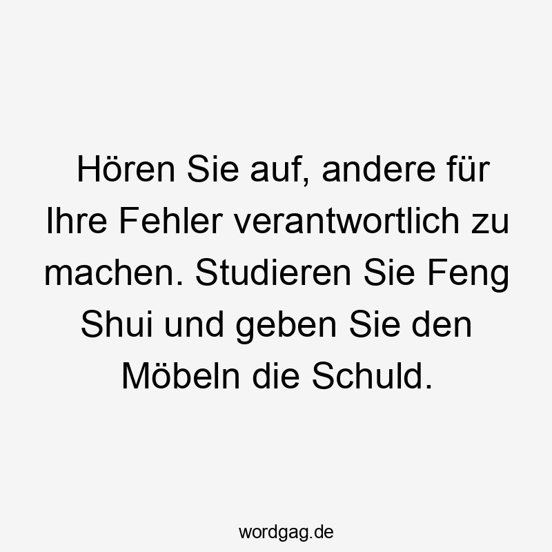 Hören Sie auf, andere für Ihre Fehler verantwortlich zu machen. Studieren Sie Feng Shui und geben Sie den Möbeln die Schuld.